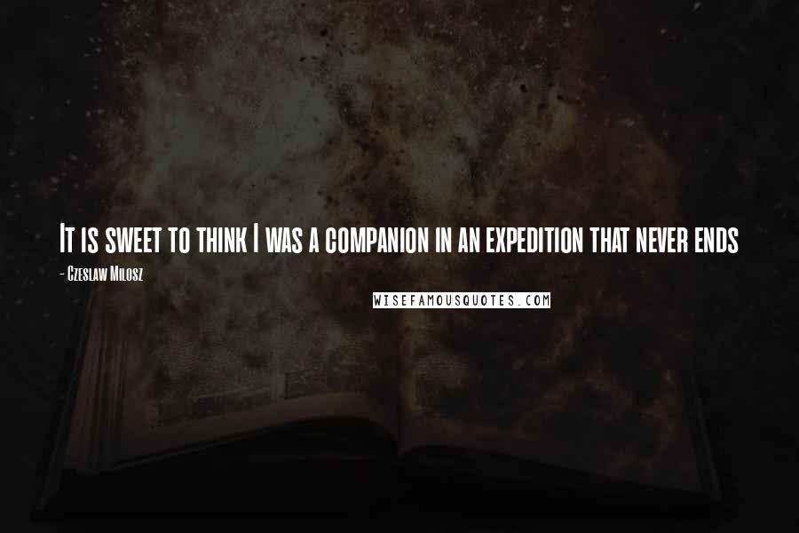 Czeslaw Milosz Quotes: It is sweet to think I was a companion in an expedition that never ends