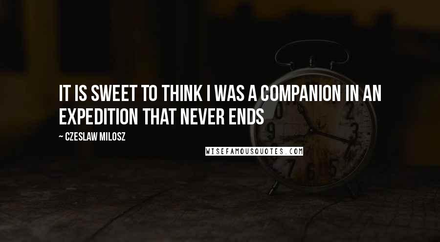 Czeslaw Milosz Quotes: It is sweet to think I was a companion in an expedition that never ends