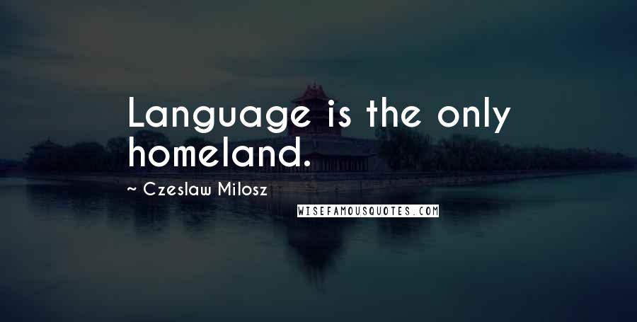 Czeslaw Milosz Quotes: Language is the only homeland.