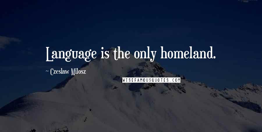 Czeslaw Milosz Quotes: Language is the only homeland.