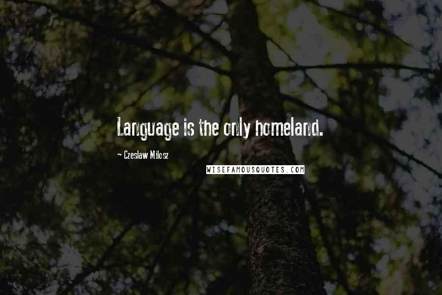 Czeslaw Milosz Quotes: Language is the only homeland.