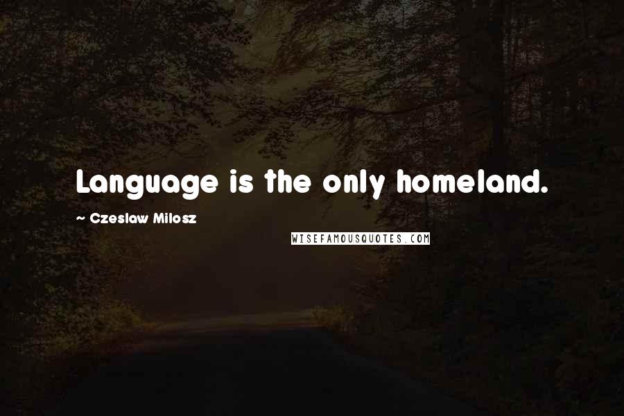 Czeslaw Milosz Quotes: Language is the only homeland.