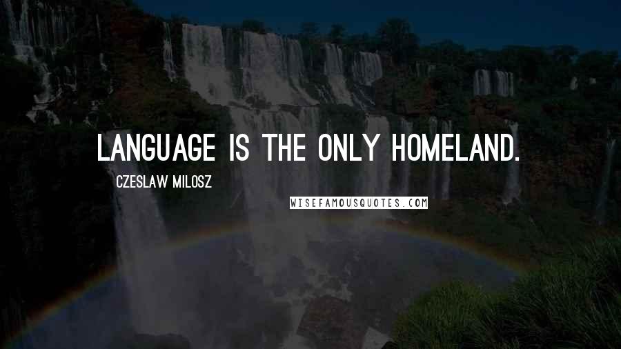 Czeslaw Milosz Quotes: Language is the only homeland.