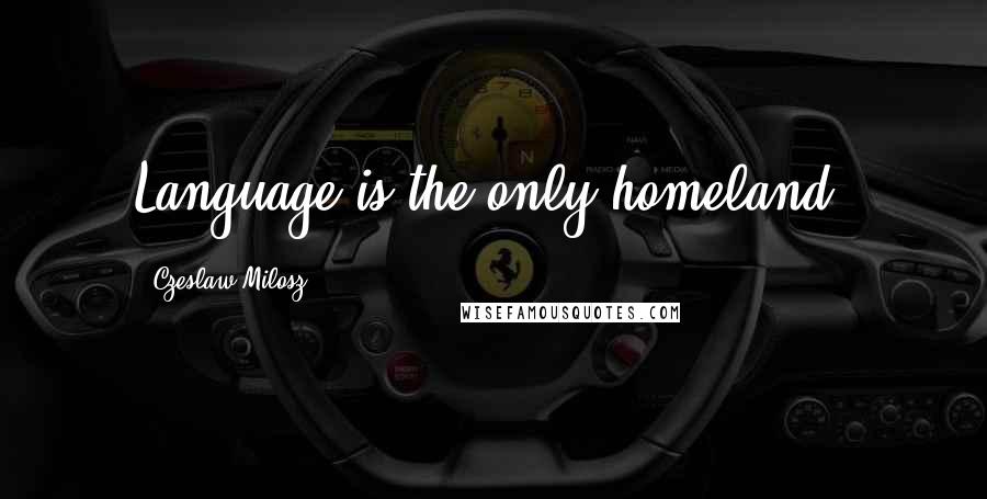 Czeslaw Milosz Quotes: Language is the only homeland.