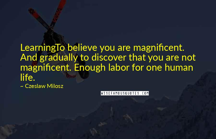 Czeslaw Milosz Quotes: LearningTo believe you are magnificent. And gradually to discover that you are not magnificent. Enough labor for one human life.