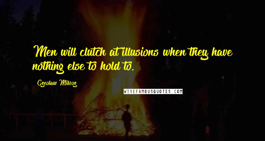 Czeslaw Milosz Quotes: Men will clutch at illusions when they have nothing else to hold to.