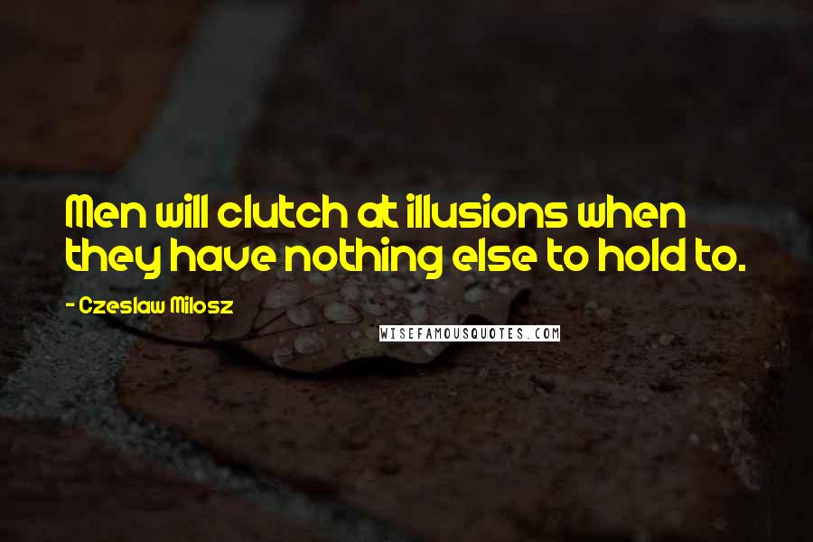 Czeslaw Milosz Quotes: Men will clutch at illusions when they have nothing else to hold to.