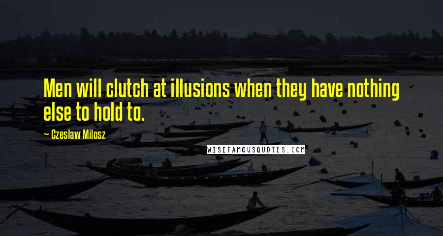 Czeslaw Milosz Quotes: Men will clutch at illusions when they have nothing else to hold to.