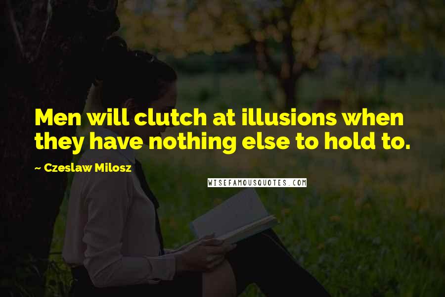Czeslaw Milosz Quotes: Men will clutch at illusions when they have nothing else to hold to.