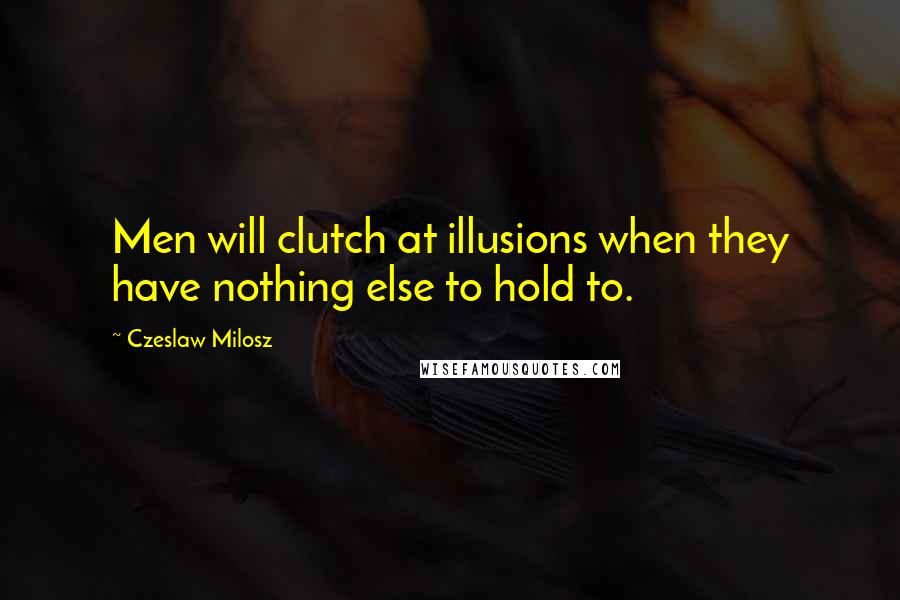 Czeslaw Milosz Quotes: Men will clutch at illusions when they have nothing else to hold to.