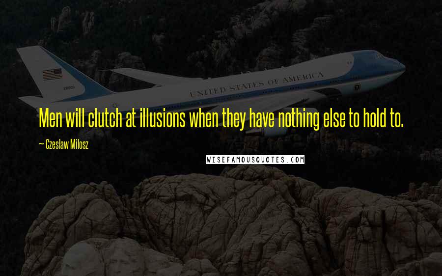 Czeslaw Milosz Quotes: Men will clutch at illusions when they have nothing else to hold to.