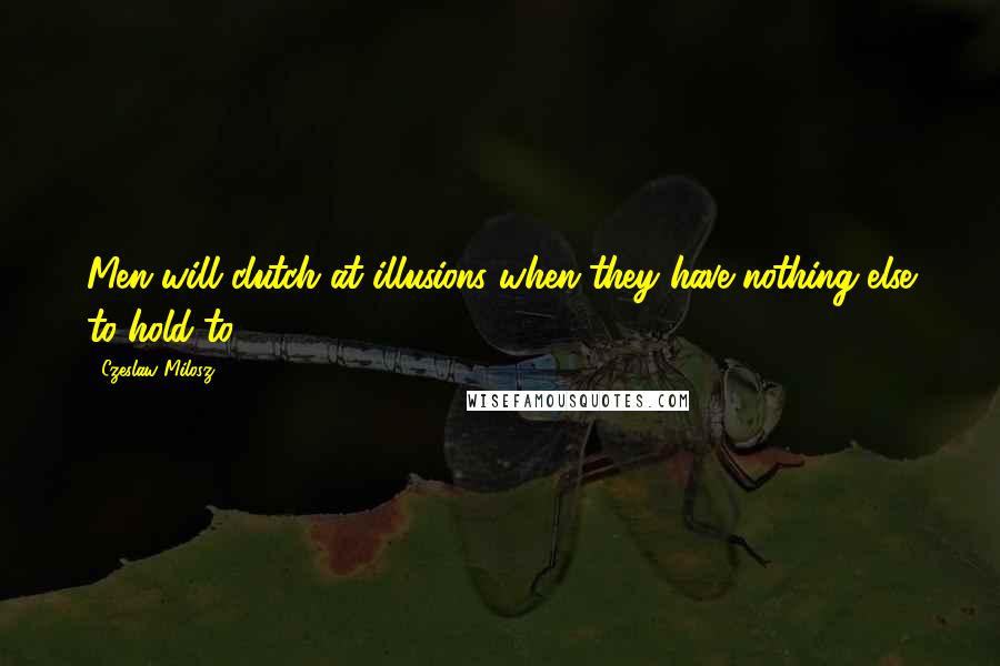 Czeslaw Milosz Quotes: Men will clutch at illusions when they have nothing else to hold to.