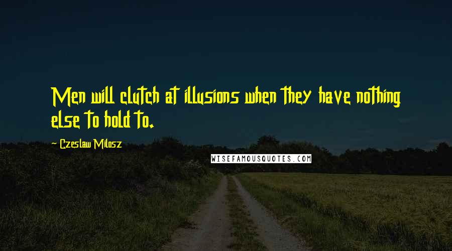 Czeslaw Milosz Quotes: Men will clutch at illusions when they have nothing else to hold to.