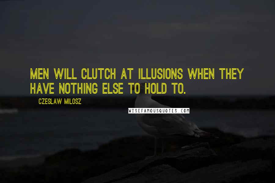 Czeslaw Milosz Quotes: Men will clutch at illusions when they have nothing else to hold to.