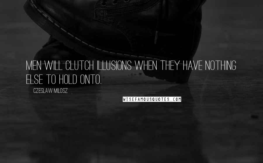 Czeslaw Milosz Quotes: Men will clutch illusions when they have nothing else to hold onto.