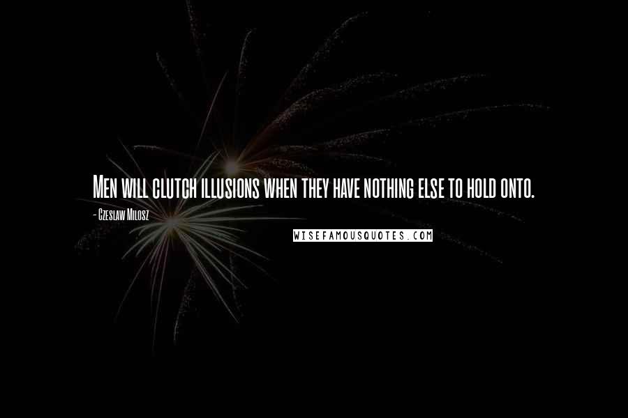 Czeslaw Milosz Quotes: Men will clutch illusions when they have nothing else to hold onto.