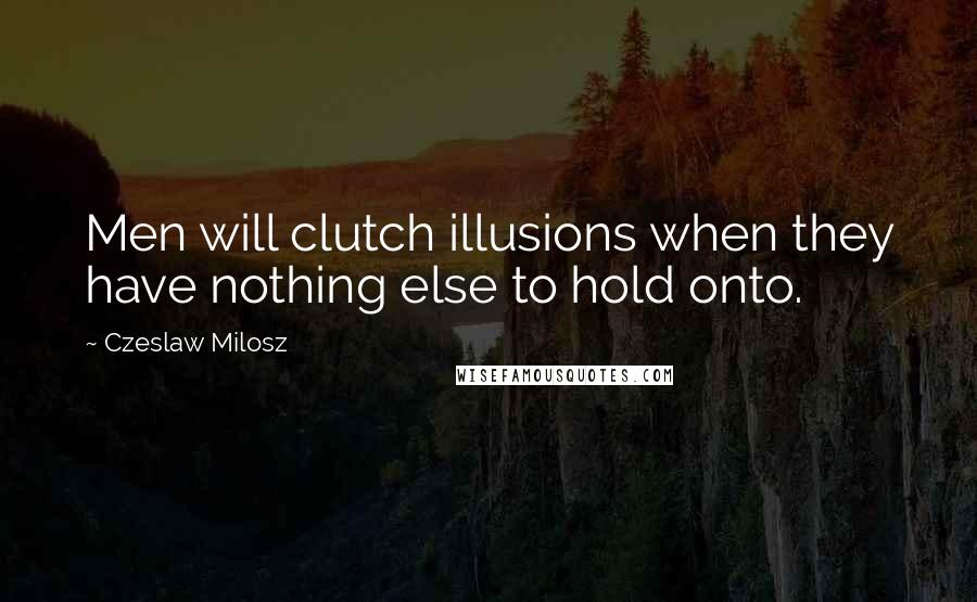 Czeslaw Milosz Quotes: Men will clutch illusions when they have nothing else to hold onto.