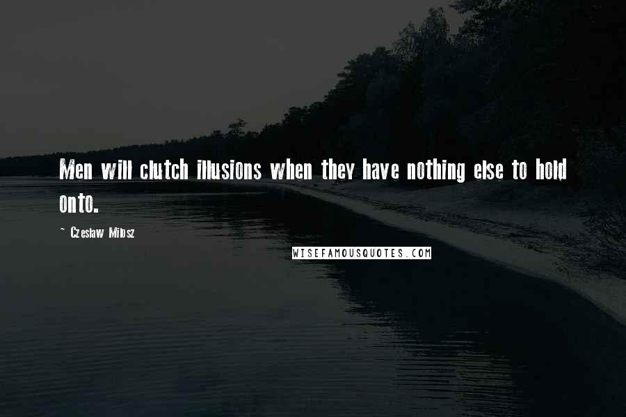 Czeslaw Milosz Quotes: Men will clutch illusions when they have nothing else to hold onto.