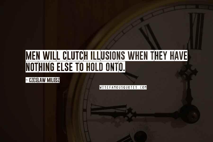 Czeslaw Milosz Quotes: Men will clutch illusions when they have nothing else to hold onto.