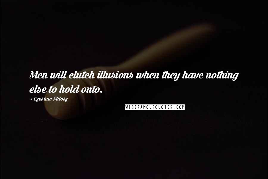 Czeslaw Milosz Quotes: Men will clutch illusions when they have nothing else to hold onto.