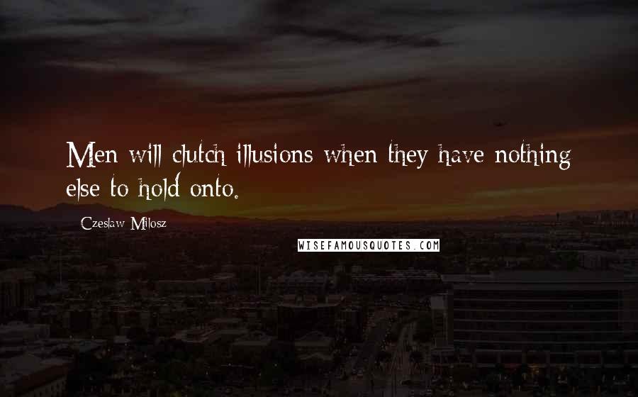 Czeslaw Milosz Quotes: Men will clutch illusions when they have nothing else to hold onto.