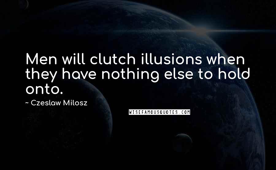 Czeslaw Milosz Quotes: Men will clutch illusions when they have nothing else to hold onto.