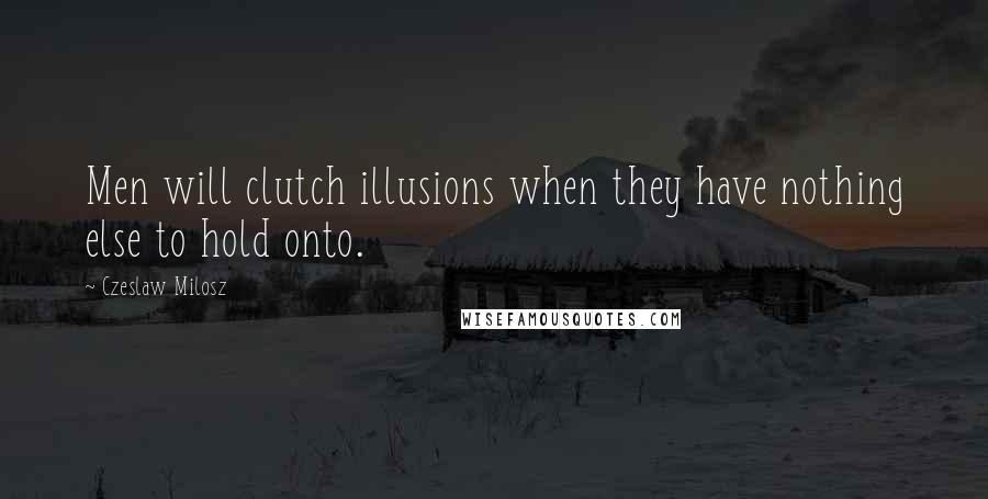 Czeslaw Milosz Quotes: Men will clutch illusions when they have nothing else to hold onto.