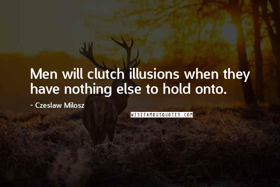 Czeslaw Milosz Quotes: Men will clutch illusions when they have nothing else to hold onto.