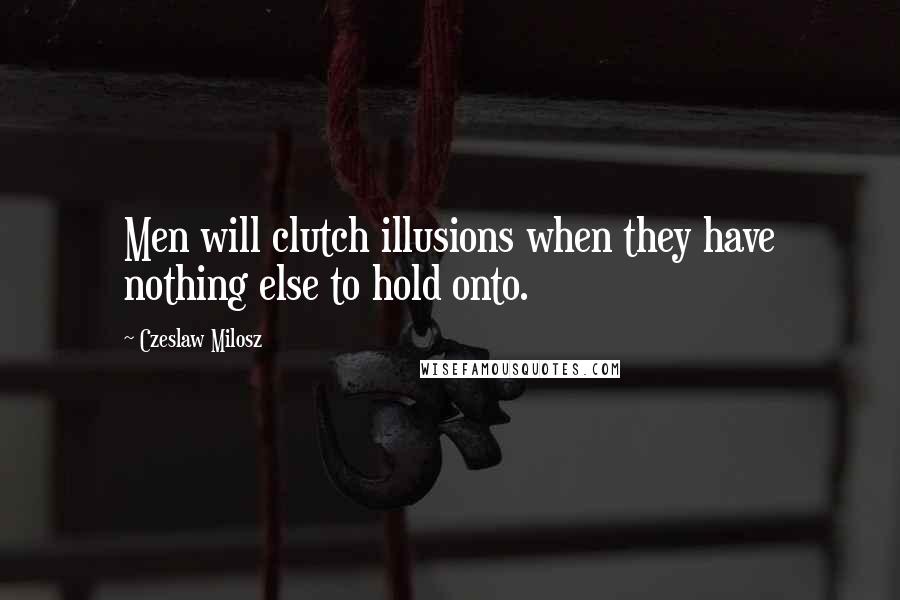 Czeslaw Milosz Quotes: Men will clutch illusions when they have nothing else to hold onto.