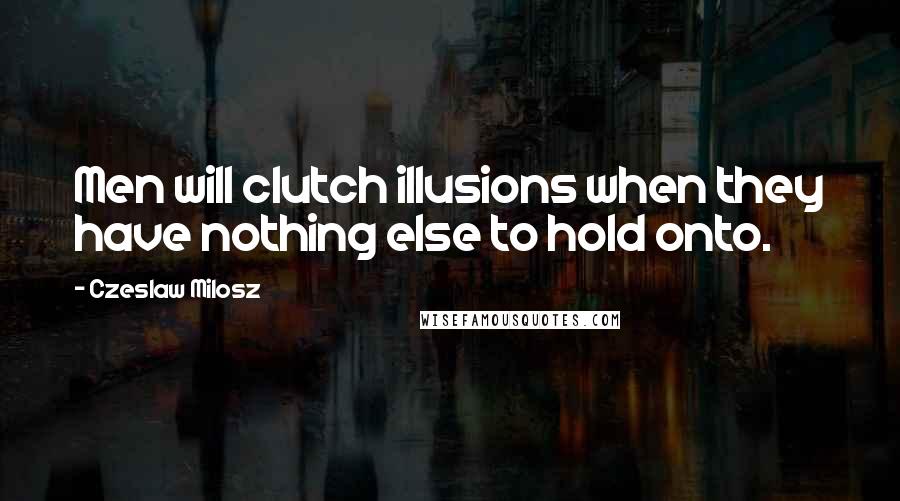 Czeslaw Milosz Quotes: Men will clutch illusions when they have nothing else to hold onto.