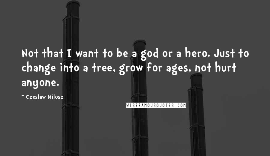 Czeslaw Milosz Quotes: Not that I want to be a god or a hero. Just to change into a tree, grow for ages, not hurt anyone.