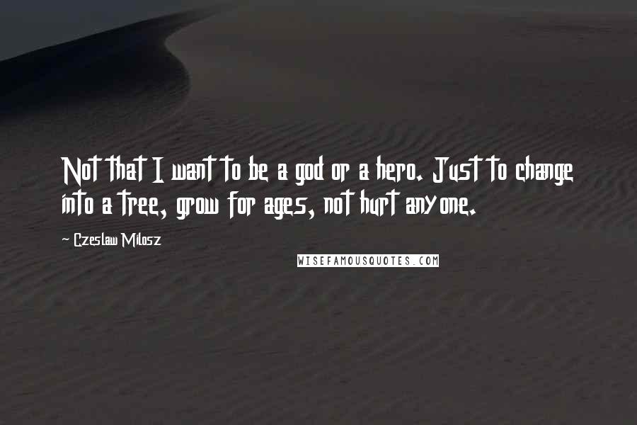 Czeslaw Milosz Quotes: Not that I want to be a god or a hero. Just to change into a tree, grow for ages, not hurt anyone.