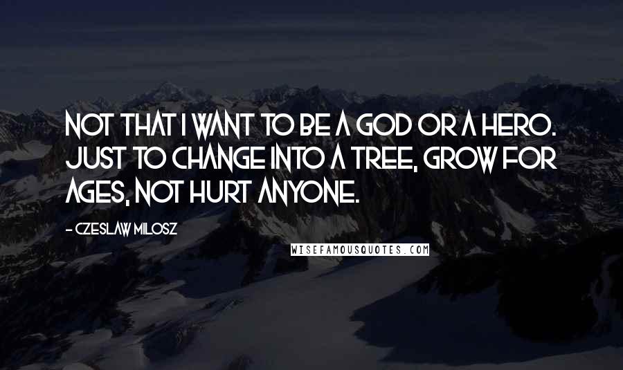 Czeslaw Milosz Quotes: Not that I want to be a god or a hero. Just to change into a tree, grow for ages, not hurt anyone.