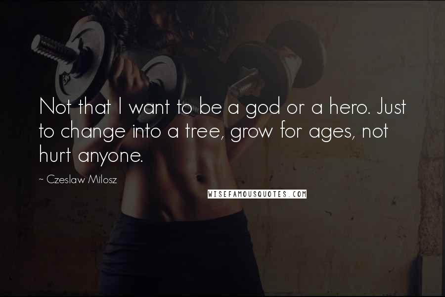 Czeslaw Milosz Quotes: Not that I want to be a god or a hero. Just to change into a tree, grow for ages, not hurt anyone.