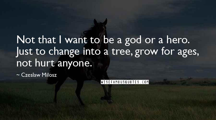 Czeslaw Milosz Quotes: Not that I want to be a god or a hero. Just to change into a tree, grow for ages, not hurt anyone.