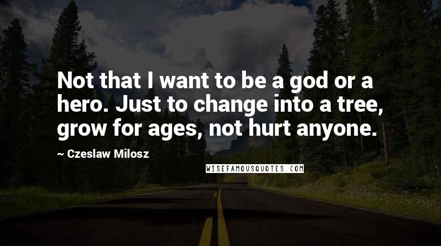 Czeslaw Milosz Quotes: Not that I want to be a god or a hero. Just to change into a tree, grow for ages, not hurt anyone.