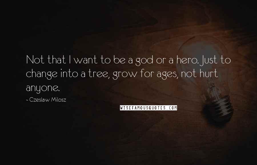 Czeslaw Milosz Quotes: Not that I want to be a god or a hero. Just to change into a tree, grow for ages, not hurt anyone.