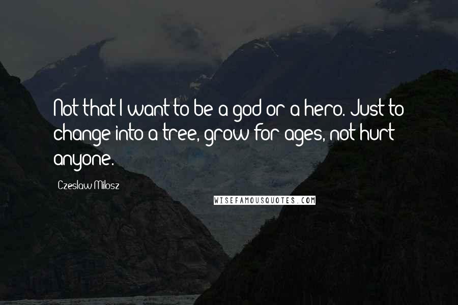 Czeslaw Milosz Quotes: Not that I want to be a god or a hero. Just to change into a tree, grow for ages, not hurt anyone.