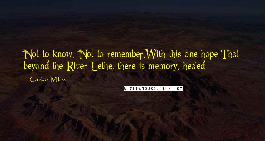 Czeslaw Milosz Quotes: Not to know. Not to remember.With this one hope:That beyond the River Lethe, there is memory, healed.