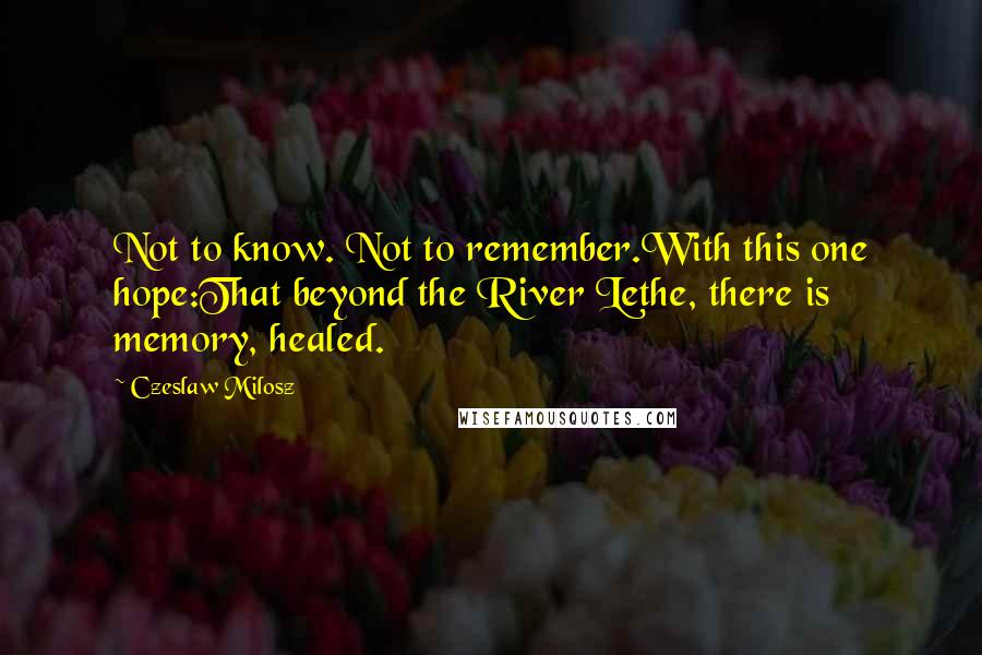 Czeslaw Milosz Quotes: Not to know. Not to remember.With this one hope:That beyond the River Lethe, there is memory, healed.