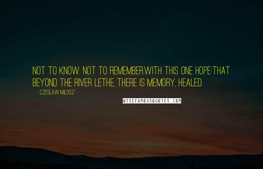 Czeslaw Milosz Quotes: Not to know. Not to remember.With this one hope:That beyond the River Lethe, there is memory, healed.