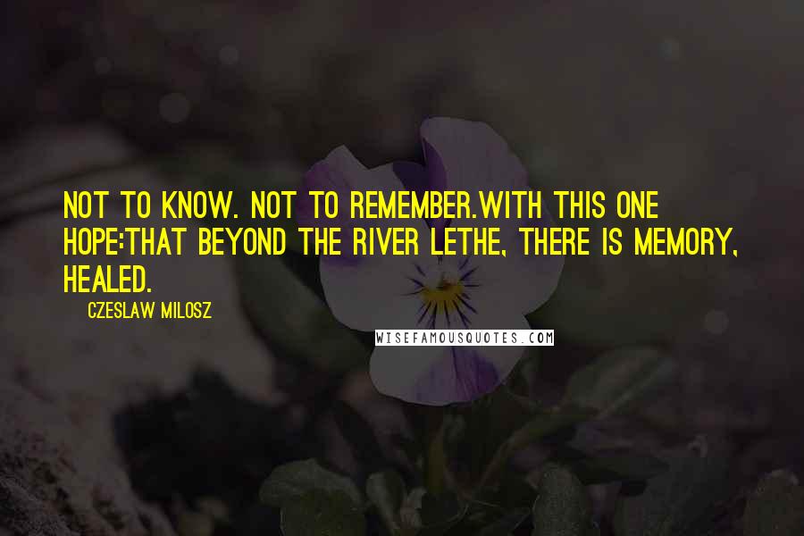 Czeslaw Milosz Quotes: Not to know. Not to remember.With this one hope:That beyond the River Lethe, there is memory, healed.