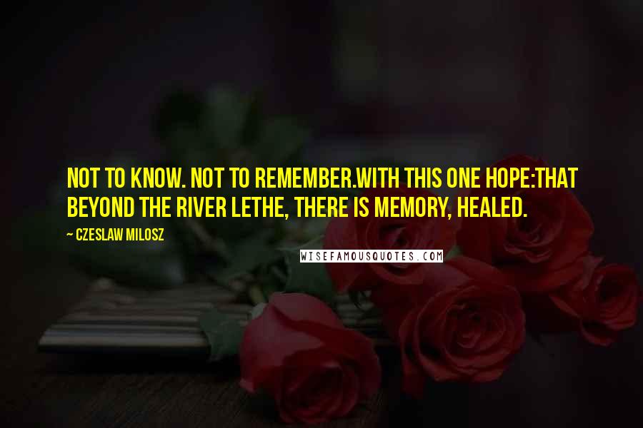 Czeslaw Milosz Quotes: Not to know. Not to remember.With this one hope:That beyond the River Lethe, there is memory, healed.