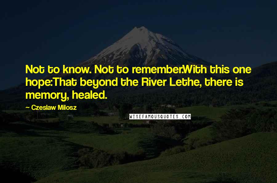Czeslaw Milosz Quotes: Not to know. Not to remember.With this one hope:That beyond the River Lethe, there is memory, healed.