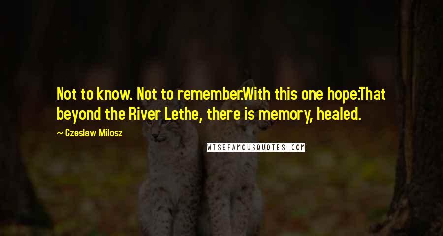 Czeslaw Milosz Quotes: Not to know. Not to remember.With this one hope:That beyond the River Lethe, there is memory, healed.