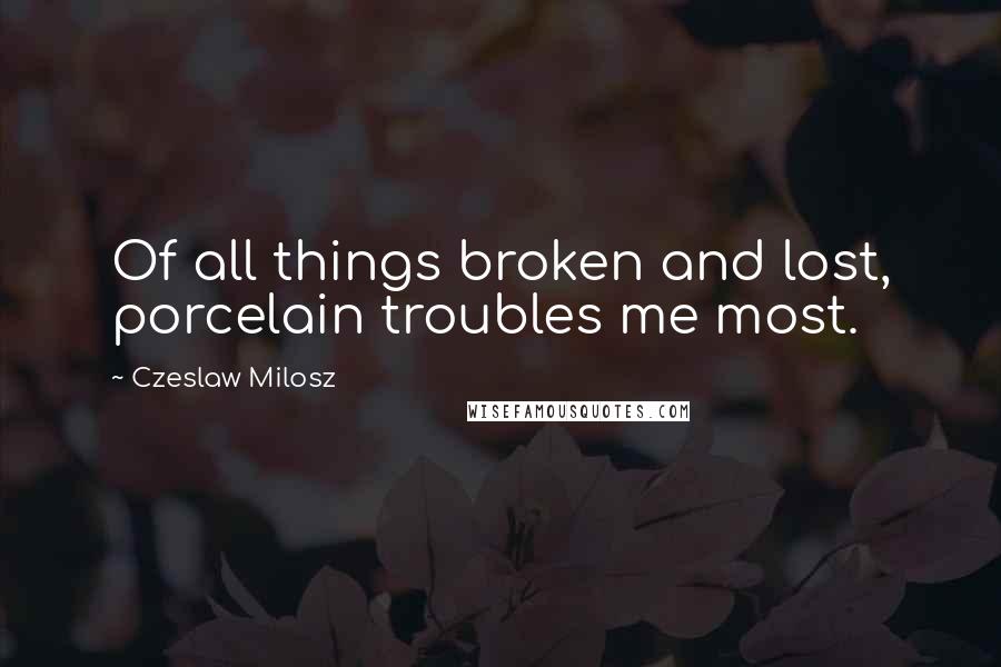 Czeslaw Milosz Quotes: Of all things broken and lost, porcelain troubles me most.