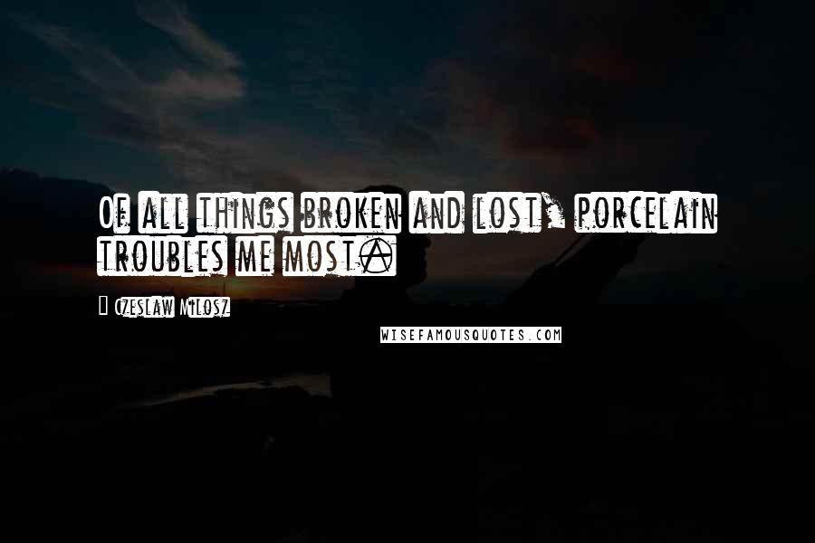 Czeslaw Milosz Quotes: Of all things broken and lost, porcelain troubles me most.