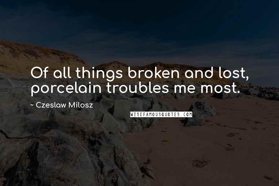 Czeslaw Milosz Quotes: Of all things broken and lost, porcelain troubles me most.