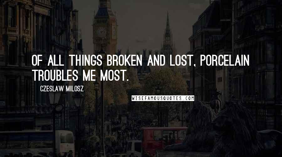 Czeslaw Milosz Quotes: Of all things broken and lost, porcelain troubles me most.