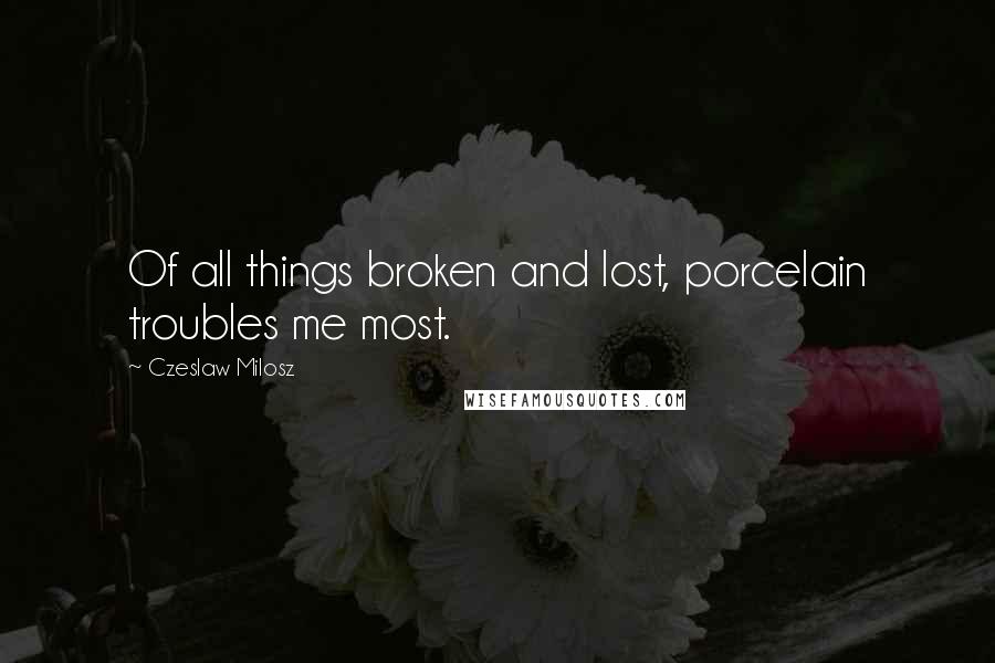 Czeslaw Milosz Quotes: Of all things broken and lost, porcelain troubles me most.